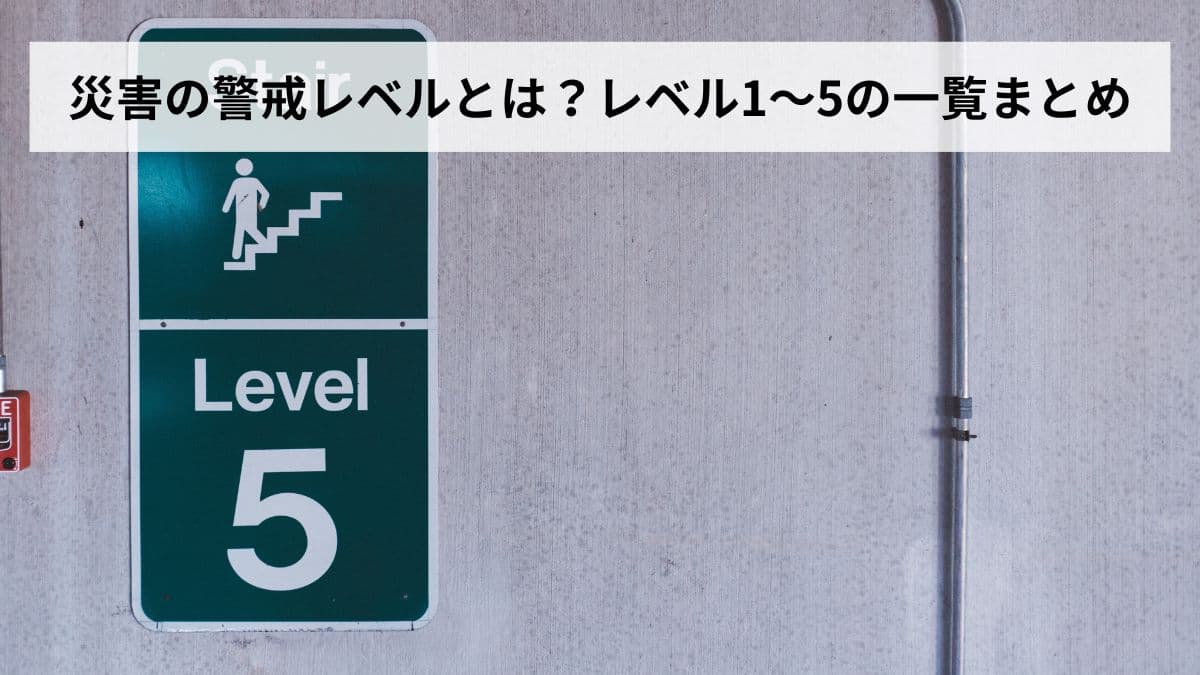災害の警戒レベルとは？レベル1〜5の一覧まとめ