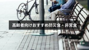 防災・非常食の高齢者向けおすすめ商品12選｜食べやすい・栄養・選び方・備蓄方法を徹底解説【2026年版】