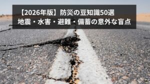 防災の豆知識50選【2026年版】地震・水害・避難・備蓄の意外な盲点と正しい知識を徹底解説