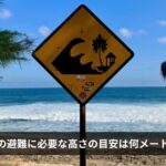 津波の避難に必要な高さの目安は何メートル？【高さ別の被害・避難ビル基準・南海トラフ想定】2026年最新版