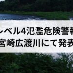【全国初】レベル4氾濫危険警報が宮崎広渡川にて発表