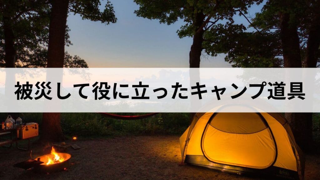 キャンプ歴10年の私が語る、実際に被災して本当に役立ったアウトドア道具