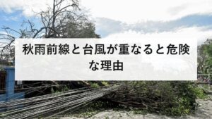秋雨前線と台風が重なると危険な理由｜台風が来なくても大雨になる仕組みを防災士が解説