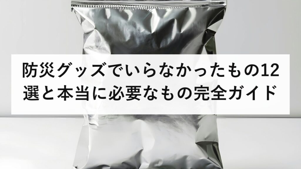 防災グッズでいらなかったもの12選と本当に必要なもの完全ガイド｜被災者の体験談から学ぶ賢い備え方2026年版