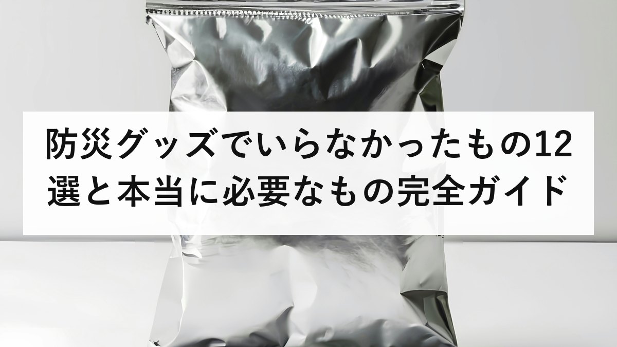 防災グッズでいらなかったもの12選と本当に必要なもの完全ガイド|被災者の体験談から学ぶ賢い備え方2026年版