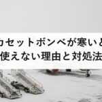 カセットボンベが寒いと使えない理由と対処法｜湯せんは危険、正しい温め方