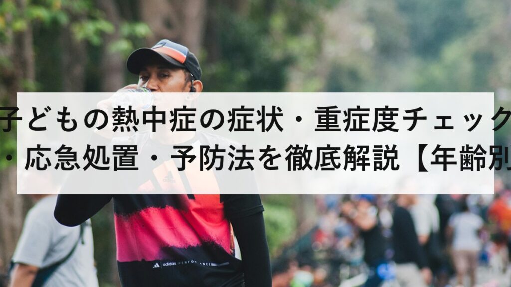 子どもの熱中症の症状・重症度チェック・応急処置・予防法を徹底解説【年齢別対応あり】