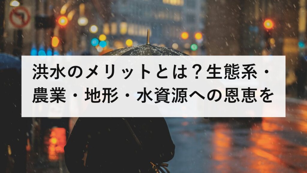 洪水のメリットとは？生態系・農業・地形・水資源への恩恵を科学的に解説｜デメリット・リスクとの正しいバランスの取り方