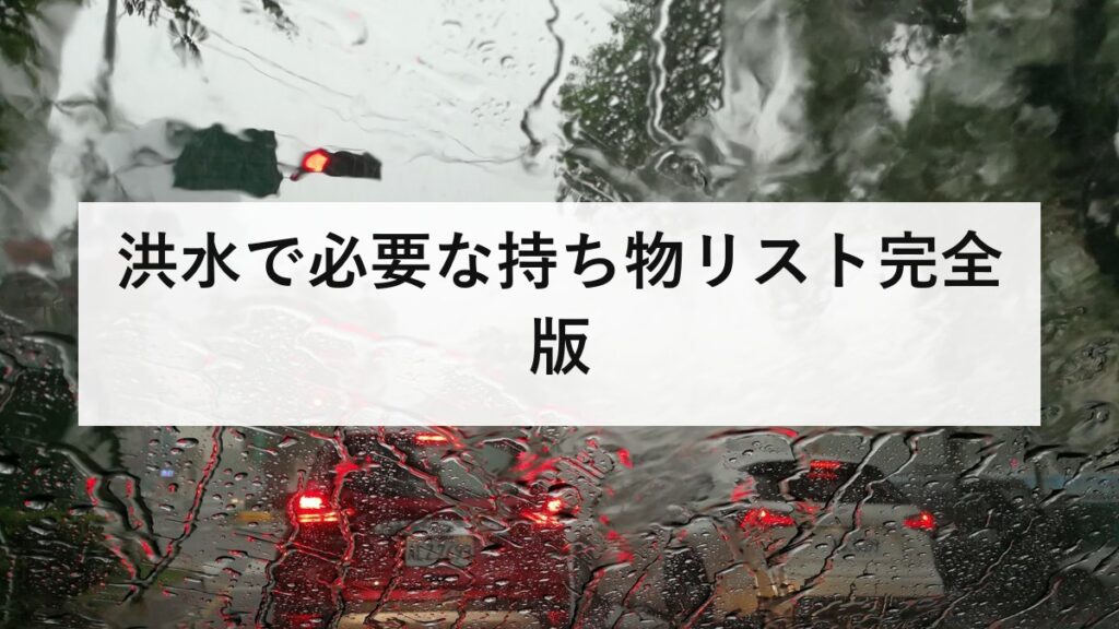 洪水で必要な持ち物リスト完全版｜避難袋に入れるべき防災グッズ・優先順位・家族構成別の準備を徹底解説【2026年最新版】