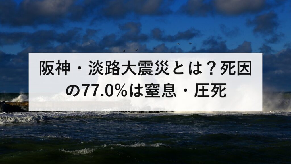 阪神・淡路大震災とは？死因の77.0%は窒息・圧死｜生き埋めの約8割を救ったのは近所の人でした