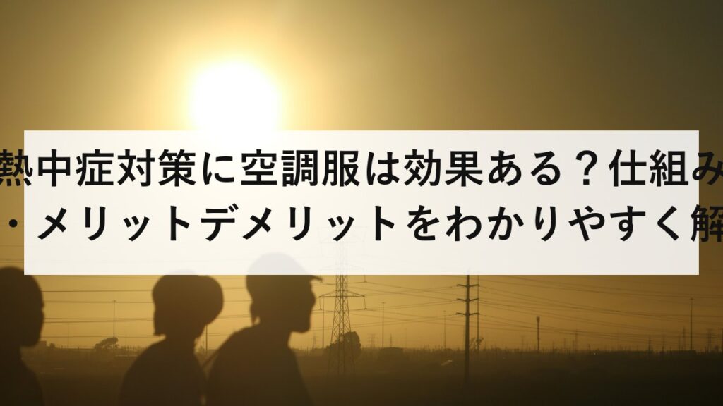 熱中症対策に空調服は効果ある？仕組み・メリットデメリットをわかりやすく解説