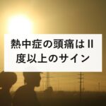 熱中症の頭痛はⅡ度以上のサイン｜市販の頭痛薬で治らない理由