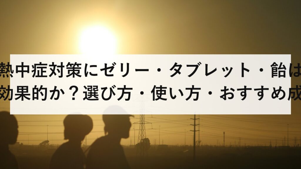 熱中症対策にゼリー・タブレット・飴は効果的か？選び方・使い方・おすすめ成分を徹底解説