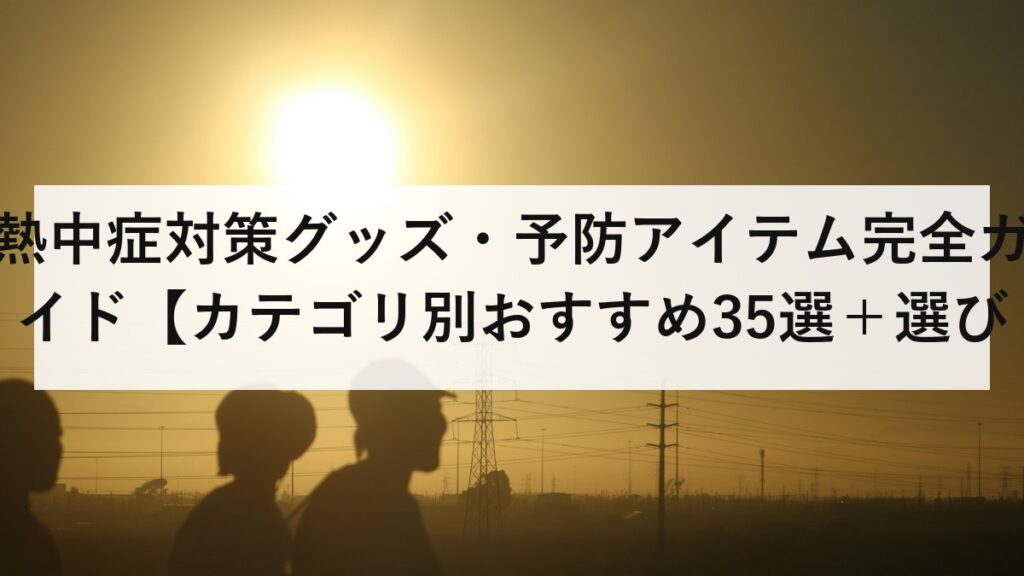 熱中症対策グッズ・予防アイテム完全ガイド【カテゴリ別おすすめ35選＋選び方のポイント】