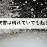 地吹雪は晴れていても起きる|積もった雪が舞い上がる3条件と吹きだまり