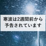 寒波は2週間前から予告されています｜早期天候情報の見方と、4段階での備え方