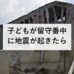 子どもが留守番中に地震が起きたら|親が決めておく3つの約束