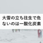 大雪の立ち往生で危ないのは一酸化炭素