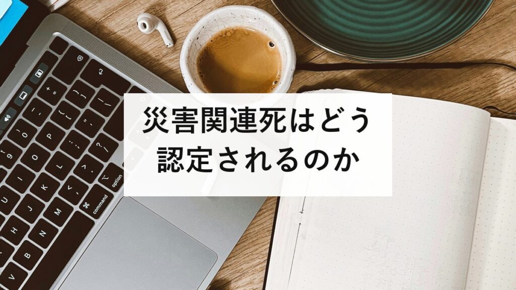 災害関連死はどう認定されるのか｜申請しないと認められない理由と、長岡基準・審査会・不服申立ての実務