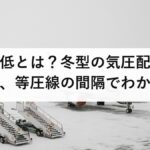 西高東低とは？冬型の気圧配置の読み方と、等圧線の間隔でわかる寒さ