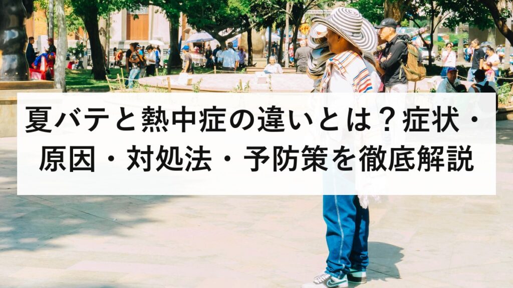 夏バテと熱中症の違いとは？症状・原因・対処法・予防策を徹底解説