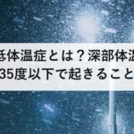 低体温症とは？深部体温35度以下で起きること｜凍死は熱中症の2倍、屋内が3倍