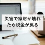 災害で家財が壊れたら税金が戻る｜雑損控除と災害減免法の違いと必要書類